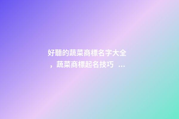 好聽的蔬菜商標名字大全，蔬菜商標起名技巧？